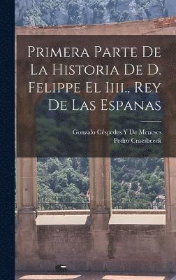 Primera Parte De La Historia De D. Felippe El Iiii., Rey De Las Espanas 1