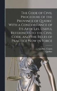 bokomslag The Code of Civil Procedure of the Province of Quebec With a Concordance of Its Articles, Useful References to the Civil Code, and the Rules of Practice Now in Force