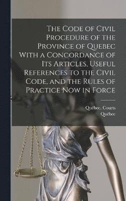 The Code of Civil Procedure of the Province of Quebec With a Concordance of Its Articles, Useful References to the Civil Code, and the Rules of Practice Now in Force 1