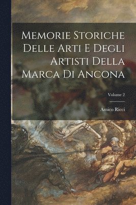 Memorie Storiche Delle Arti E Degli Artisti Della Marca Di Ancona; Volume 2 1