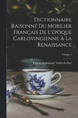 Dictionnaire Raisonn Du Mobilier Franais De L'poque Carlovingienne  La Renaissance; Volume 4 1
