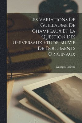 bokomslag Les Variations De Guillaume De Champeaux Et La Question Des Universaux Étude, Suivie De Documents Originaux