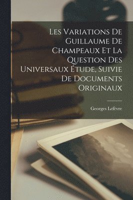 Les Variations De Guillaume De Champeaux Et La Question Des Universaux tude, Suivie De Documents Originaux 1