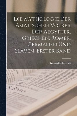 Die Mythologie Der Asiatischen Vlker Der Aegypter, Griechen, Rmer, Germanen Und Slaven, Erster Band 1