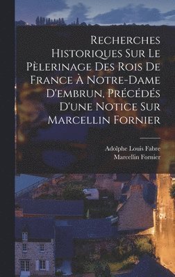 Adolphe Louis Fabre, Marcellin Fornier - Recherches Historiques Sur Le Pèlerinage Des Rois De France À Notre-Dame D'embrun, Précédés D'une Notice Sur Marcellin Fornier, Inbunden