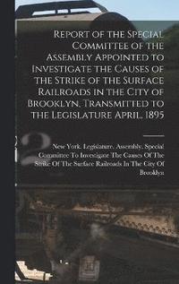 bokomslag Report of the Special Committee of the Assembly Appointed to Investigate the Causes of the Strike of the Surface Railroads in the City of Brooklyn, Transmitted to the Legislature April, 1895