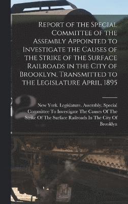 Report of the Special Committee of the Assembly Appointed to Investigate the Causes of the Strike of the Surface Railroads in the City of Brooklyn, Transmitted to the Legislature April, 1895, Inbunden