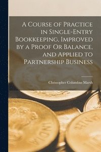 bokomslag A Course of Practice in Single-Entry Bookkeeping, Improved by a Proof Or Balance, and Applied to Partnership Business