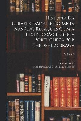 Historia Da Universidade De Coimbra Nas Suas Relaes Com a Instruco Publica Portugueza Por Theophilo Braga; Volume 3 1