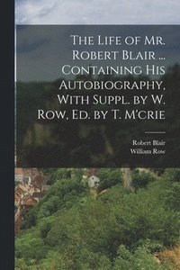 bokomslag Life of Mr. Robert Blair ... Containing His Autobiography, With Suppl. by W. Row, Ed. by T. M'crie