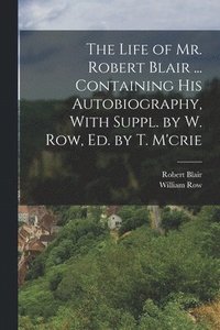 bokomslag The Life of Mr. Robert Blair ... Containing His Autobiography, With Suppl. by W. Row, Ed. by T. M'crie