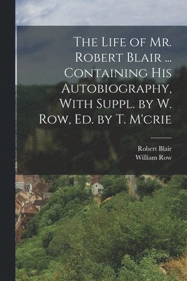 Robert Blair, William Row - Life of Mr. Robert Blair ... Containing His Autobiography, With Suppl. by W. Row, Ed. by T. M'crie, Häftad