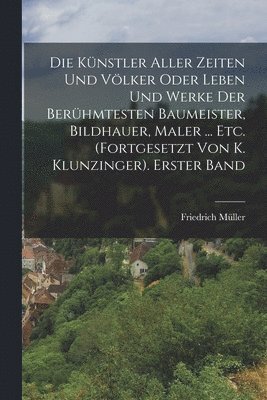 Friedrich Müller - Künstler Aller Zeiten Und Völker Oder Leben Und Werke Der Berühmtesten Baumeister, Bildhauer, Maler ... Etc. (Fortgesetzt Von K. Klunzinger). Erster Band, Häftad