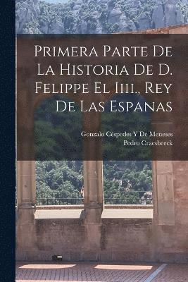 Primera Parte De La Historia De D. Felippe El Iiii., Rey De Las Espanas 1