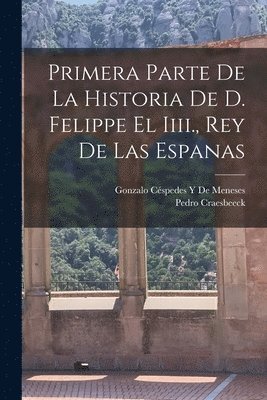 Primera Parte De La Historia De D. Felippe El Iiii., Rey De Las Espanas