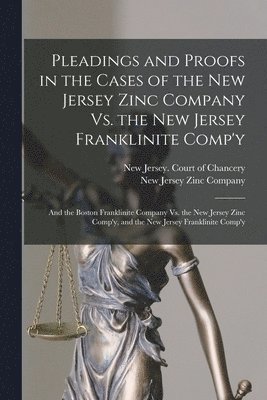 New Jersey Court of Chancery, New Jersey Zinc Company - Pleadings and Proofs in the Cases of the New Jersey Zinc Company Vs. the New Jersey Franklinite Comp'y; and the Boston Franklinite Company Vs. the New Jersey Zinc Comp'y, and the New Jersey Franklinite Comp'y, Häftad