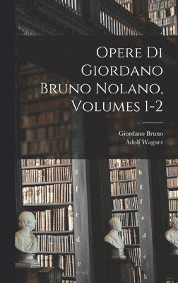 Opere Di Giordano Bruno Nolano, Volumes 1-2 1