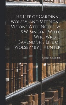 George Cavendish - Life of Cardinal Wolsey, and Metrical Visions With Notes by S.W. Singer. [With] Who Wrote Cavendish's Life of Wolsey? by J. Hunter, Inbunden