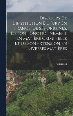 bokomslag Discours De L'institution Du Jury En France, De Ses Origines, De Son Fonctionnement En Matire Criminelle Et De Son Extension En Diverses Matires