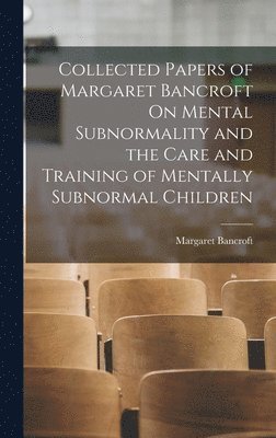 Collected Papers of Margaret Bancroft On Mental Subnormality and the Care and Training of Mentally Subnormal Children 1
