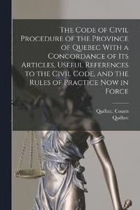 bokomslag The Code of Civil Procedure of the Province of Quebec With a Concordance of Its Articles, Useful References to the Civil Code, and the Rules of Practice Now in Force