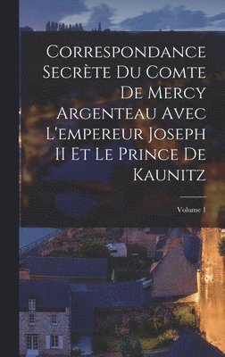 Correspondance Secrte Du Comte De Mercy Argenteau Avec L'empereur Joseph II Et Le Prince De Kaunitz; Volume 1 1