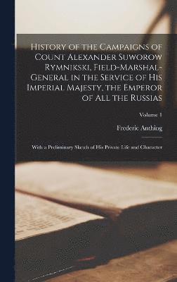 History of the Campaigns of Count Alexander Suworow Rymnikski, Field-Marshal-General in the Service of His Imperial Majesty, the Emperor of All the Russias 1