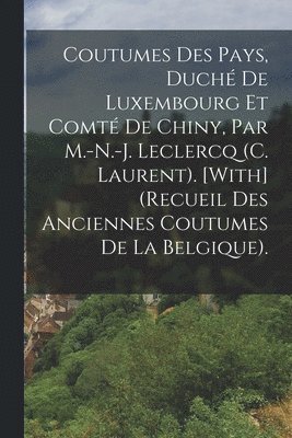 Coutumes Des Pays, Duch De Luxembourg Et Comt De Chiny, Par M.-N.-J. Leclercq (C. Laurent). [With] (Recueil Des Anciennes Coutumes De La Belgique). 1