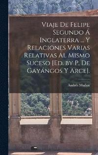 bokomslag Viaje De Felipe Segundo  Inglaterra ... Y Relaciones Varias Relativas Al Mismo Suceso [Ed. by P. De Gayngos Y Arce].