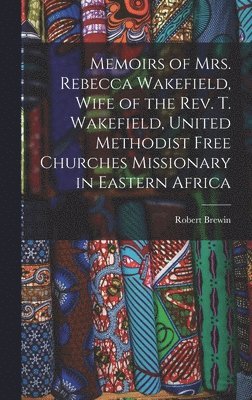 bokomslag Memoirs of Mrs. Rebecca Wakefield, Wife of the Rev. T. Wakefield, United Methodist Free Churches Missionary in Eastern Africa