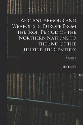 Ancient Armour and Weapons in Europe From the Iron Period of the Northern Nations to the End of the Thirteenth Century; Volume 1 1