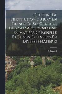 bokomslag Discours De L'institution Du Jury En France, De Ses Origines, De Son Fonctionnement En Matire Criminelle Et De Son Extension En Diverses Matires