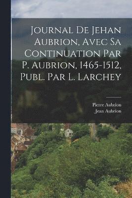 Journal De Jehan Aubrion, Avec Sa Continuation Par P. Aubrion, 1465-1512, Publ. Par L. Larchey 1
