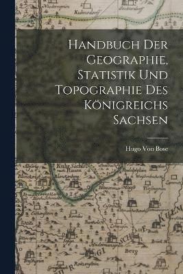 Hugo Von Bose - Handbuch der Geographie, Statistik und Topographie des königreichs Sachsen, Häftad