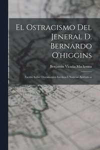 bokomslag El Ostracismo Del Jeneral D. Bernardo O'higgins: Escrito Sobre Documentos Inéditos I Noticias Auténticas