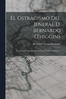 El Ostracismo Del Jeneral D. Bernardo O'higgins 1