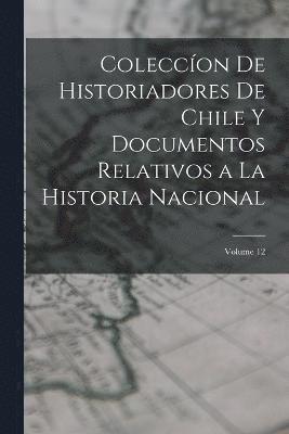 Coleccon De Historiadores De Chile Y Documentos Relativos a La Historia Nacional; Volume 12 1