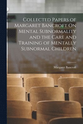 Margaret Bancroft - Collected Papers of Margaret Bancroft On Mental Subnormality and the Care and Training of Mentally Subnormal Children, Häftad