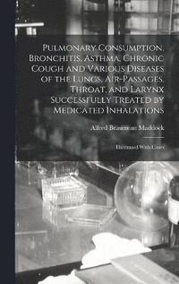 bokomslag Pulmonary Consumption, Bronchitis, Asthma, Chronic Cough and Various Diseases of the Lungs, Air-Passages, Throat, and Larynx Successfully Treated by Medicated Inhalations
