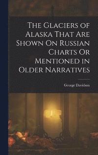 bokomslag The Glaciers of Alaska That Are Shown On Russian Charts Or Mentioned in Older Narratives