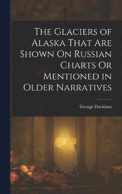 bokomslag The Glaciers of Alaska That Are Shown On Russian Charts Or Mentioned in Older Narratives