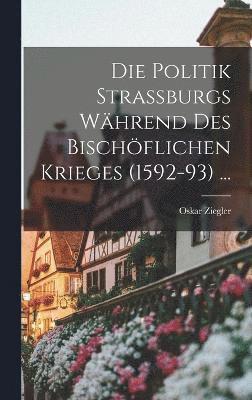 Die Politik Strassburgs Whrend Des Bischflichen Krieges (1592-93) ... 1