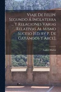 bokomslag Viaje De Felipe Segundo  Inglaterra ... Y Relaciones Varias Relativas Al Mismo Suceso [Ed. by P. De Gayngos Y Arce].