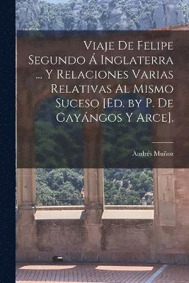 bokomslag Viaje De Felipe Segundo  Inglaterra ... Y Relaciones Varias Relativas Al Mismo Suceso [Ed. by P. De Gayngos Y Arce].