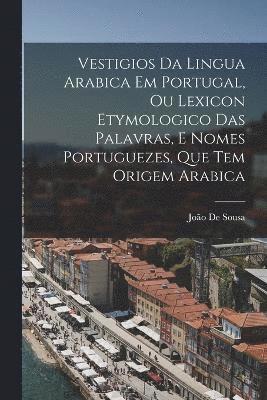 Vestigios Da Lingua Arabica Em Portugal, Ou Lexicon Etymologico Das Palavras, E Nomes Portuguezes, Que Tem Origem Arabica 1