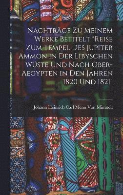 Nachtrge Zu Meinem Werke Betitelt &quot;Reise Zum Tempel Des Jupiter Ammon in Der Libyschen Wste Und Nach Ober-Aegypten in Den Jahren 1820 Und 1821&quot; 1