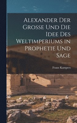 Franz Kampers - Alexander Der Grosse Und Die Idee Des Weltimperiums in Prophetie Und Sage, Inbunden