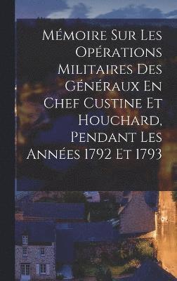 Anonymous - Mémoire Sur Les Opérations Militaires Des Généraux En Chef Custine Et Houchard, Pendant Les Années 1792 Et 1793, Inbunden