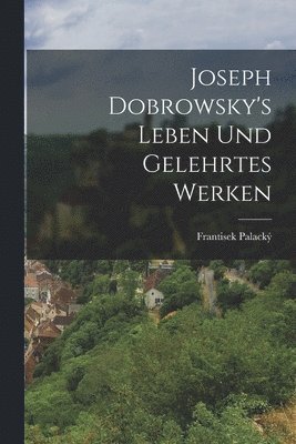 Joseph Dobrowsky's Leben Und Gelehrtes Werken 1