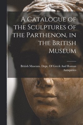 British Museum Dept of Greek and Ro - Catalogue of the Sculptures of the Parthenon, in the British Museum, Häftad